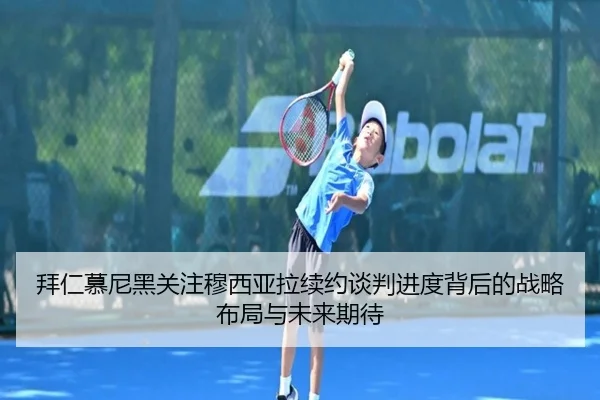 拜仁慕尼黑关注穆西亚拉续约谈判进度背后的战略布局与未来期待
