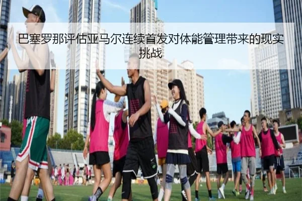 ba-sai-luo-na-ping-gu-ya-ma-er-lian-xu-shou-fa-dui-ti-neng-guan-li-dai-lai-de-xian-shi-tiao-zhan-3-285.jpg