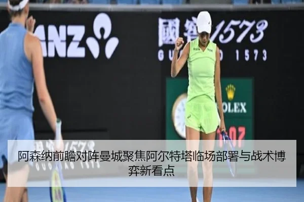 阿森纳前瞻对阵曼城聚焦阿尔特塔临场部署与战术博弈新看点