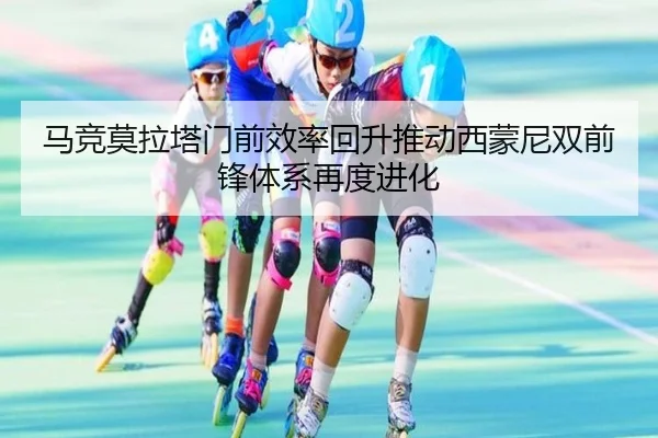 马竞莫拉塔门前效率回升推动西蒙尼双前锋体系再度进化
