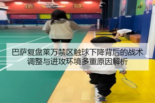 巴萨复盘莱万禁区触球下降背后的战术调整与进攻环境多重原因解析
