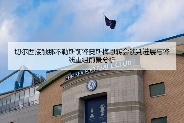 切尔西接触那不勒斯前锋奥斯梅恩转会谈判进展与锋线重组前景分析