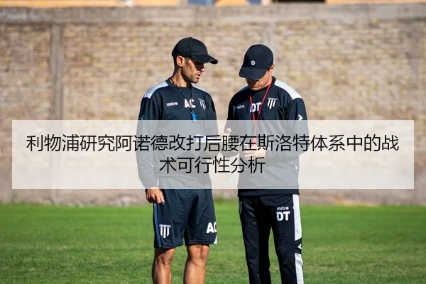 利物浦研究阿诺德改打后腰在斯洛特体系中的战术可行性分析