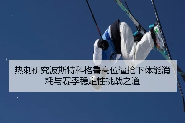热刺研究波斯特科格鲁高位逼抢下体能消耗与赛季稳定性挑战之道