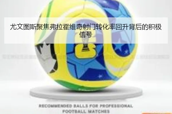 尤文图斯聚焦弗拉霍维奇射门转化率回升背后的积极信号